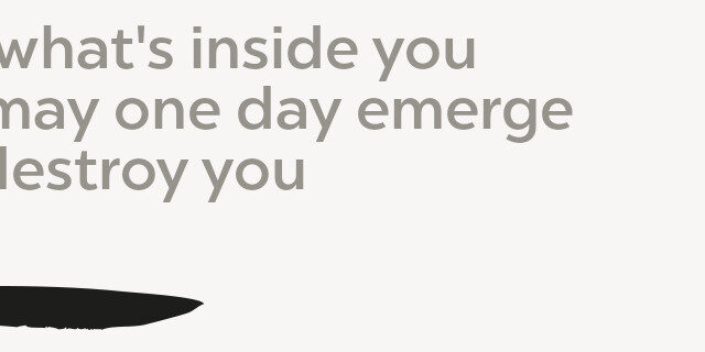 Seek what’s inside you Or it may one day emerge And destroy you