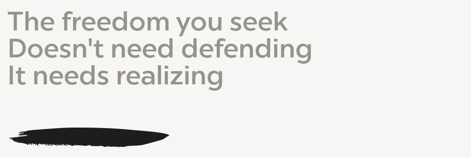 The freedom you seek Doesn't need defending It needs realizing