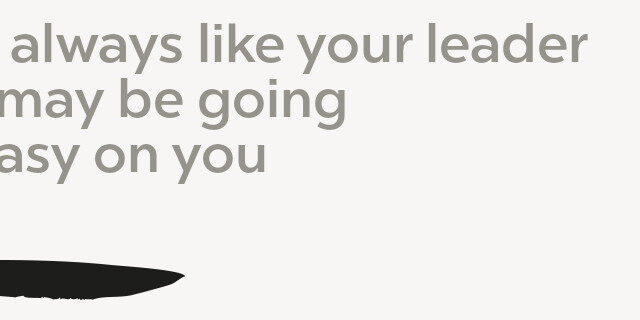 If you always like your leader They may being Too easy on you