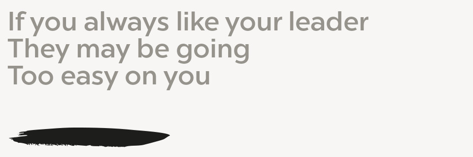 If you always like your leader They may being Too easy on you