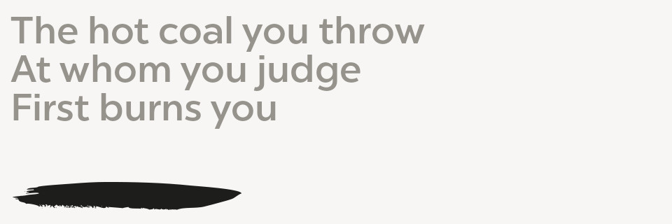 The hot coal you throw/At whom you judge/First burns you
