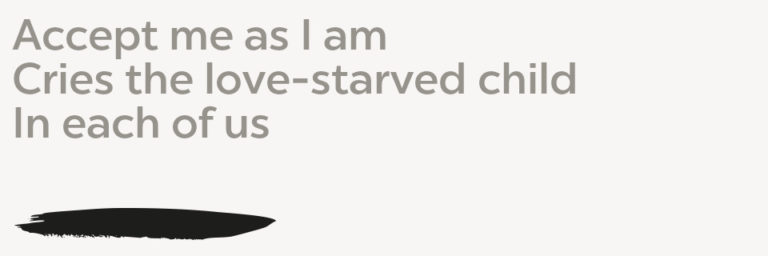 Accept me as I am Cries the love-starved child In each of us