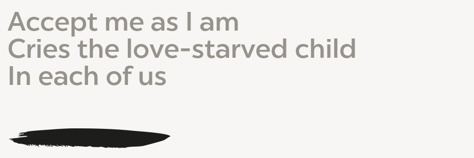 Accept me as I am Cries the love-starved child In each of us