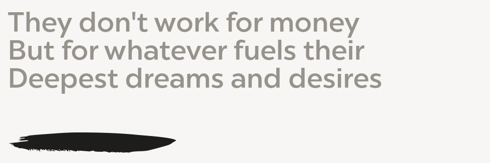 They don't work for money But for whatever fuels Their deepest dreams and desires