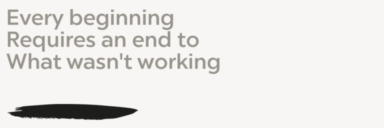 Every beginning Requires an end to What wasn't working