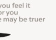 Because you feel it, It's true for you, And there may be truer