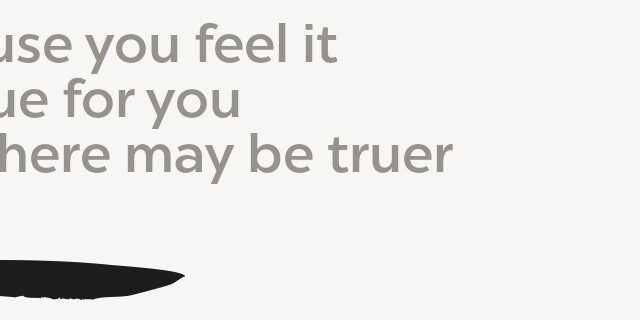 Because you feel it, It's true for you, And there may be truer