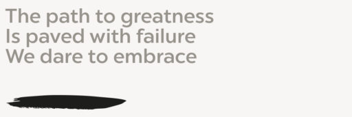 The path to greatness Is paved with failure We dare to embrace