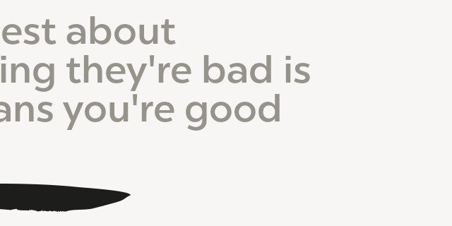 The best thing about Thinking they’re bad is It means you’re good