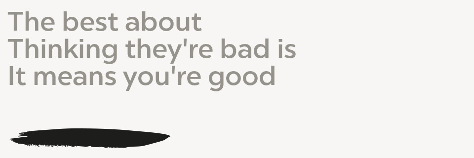 The best thing about Thinking they’re bad is It means you’re good