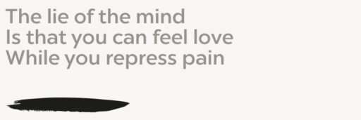 The lie of the mind Is that you can feel love While you repress pain