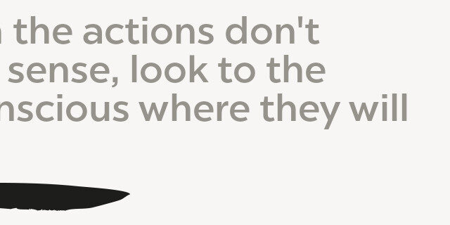 When the actions don’t Make sense, look to the Unconscious where they will