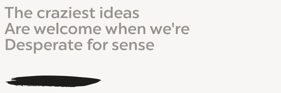 The craziest ideas Are welcome when we're Desperate for sense