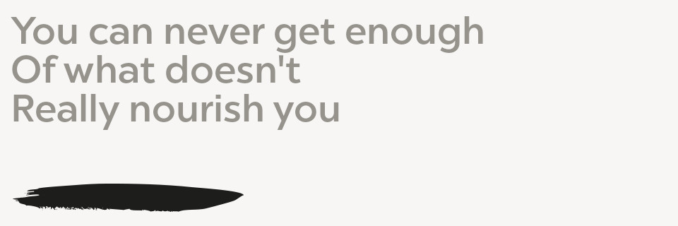 You can never get enough Of what doesn't Really nourish you