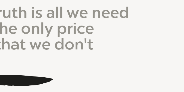 The truth is all we need And the only price Is all that we don't