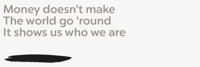 Money doesn't make the world go 'round It shows us who we are