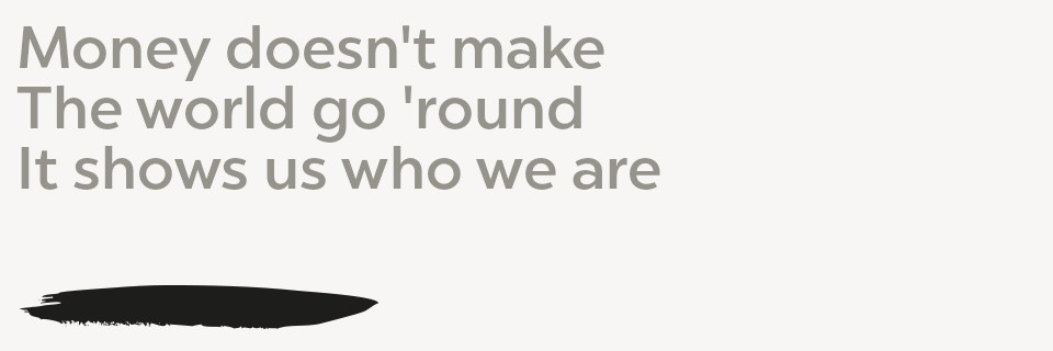 Money doesn't make the world go 'round It shows us who we are