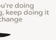 If what you’re doing Is working, keep doing it If it isn’t, change