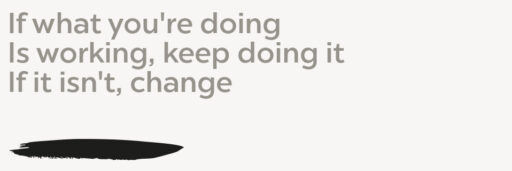 If what you’re doing Is working, keep doing it If it isn’t, change