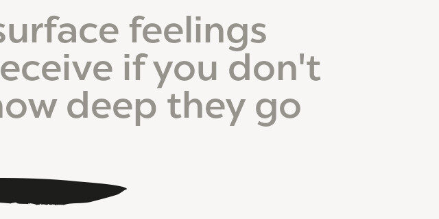 Your surface feelings Will deceive if you don't Feel how deep they go