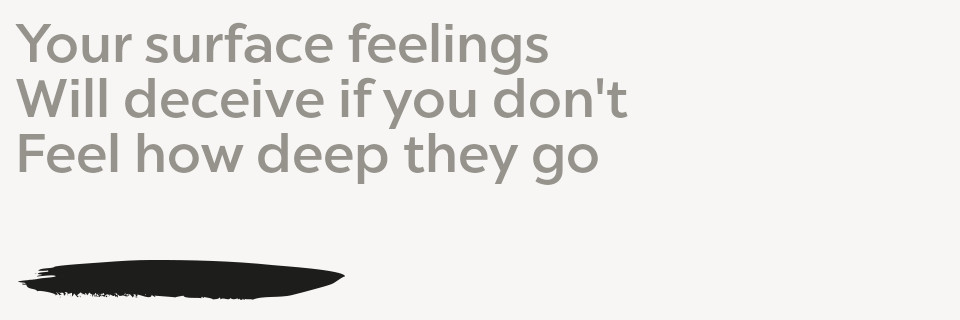 Your surface feelings Will deceive if you don't Feel how deep they go