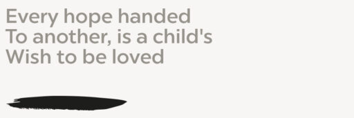 Every hope handed To another, is a child's Wish to be loved