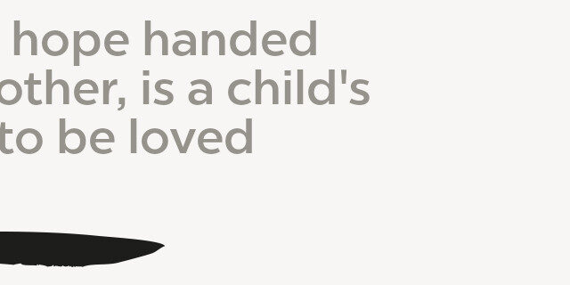 Every hope handed To another, is a child's Wish to be loved