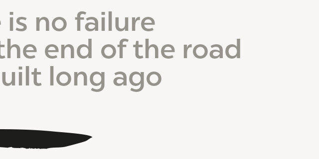 There is no failure, only the end of the road you built long ago