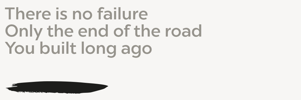 There is no failure, only the end of the road you built long ago