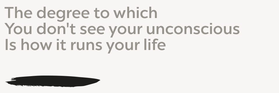 The degree to which You don't see your unconscious Is how it runs your life
